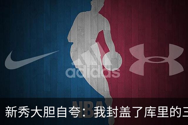 新秀大胆自夸：我封盖了库里的三分球
